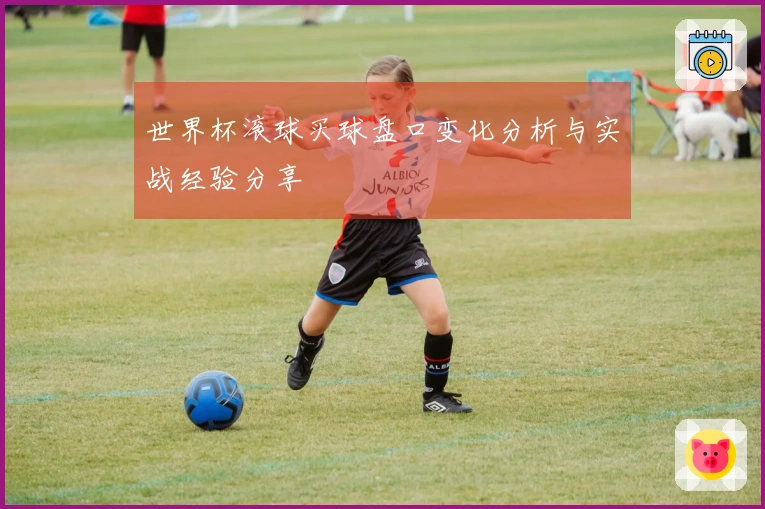 世界杯滚球买球盘口变化分析与实战经验分享