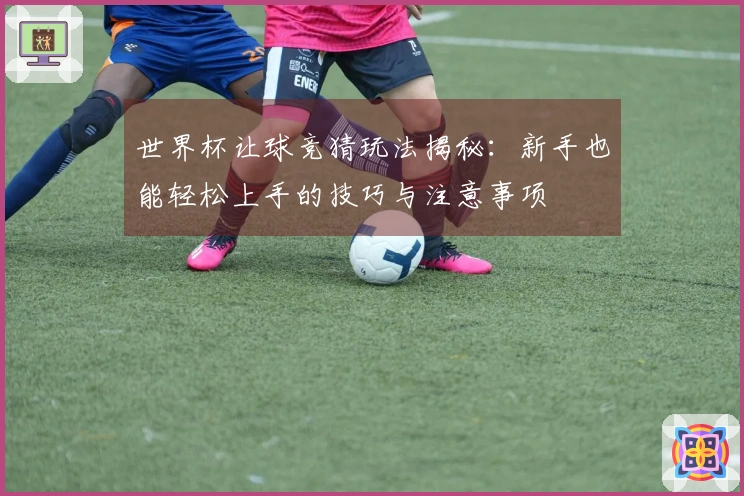 世界杯让球竞猜玩法揭秘：新手也能轻松上手的技巧与注意事项