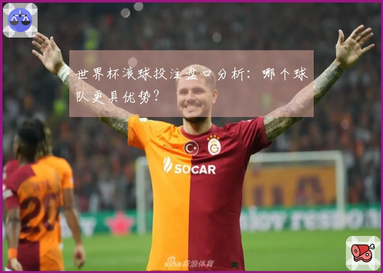 世界杯滚球投注盘口分析：哪个球队更具优势？