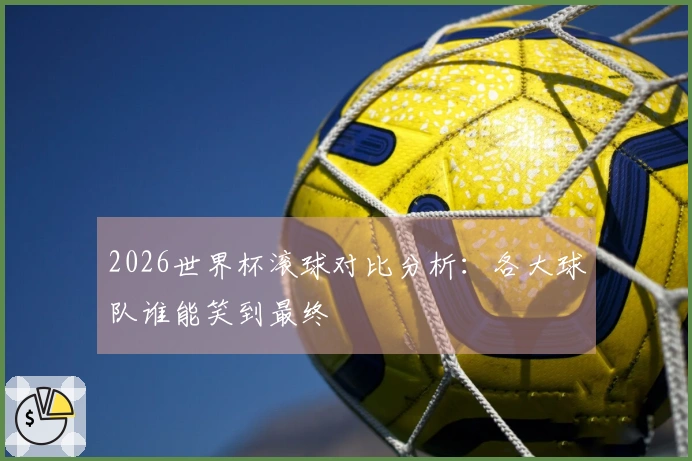 2026世界杯滚球对比分析：各大球队谁能笑到最终