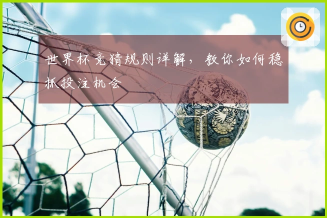 世界杯竞猜规则详解，教你如何稳抓投注机会