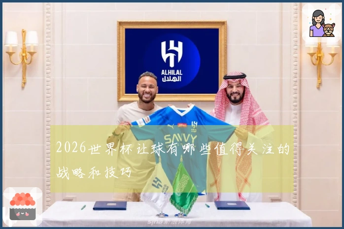 2026世界杯让球有哪些值得关注的战略和技巧