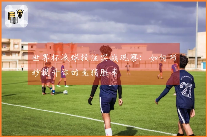 世界杯滚球投注实战观察：如何巧妙提升你的竞猜胜率