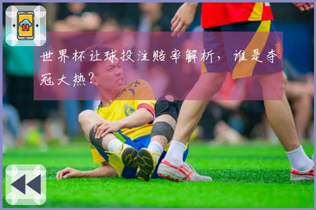 世界杯让球投注赔率解析，谁是夺冠大热？