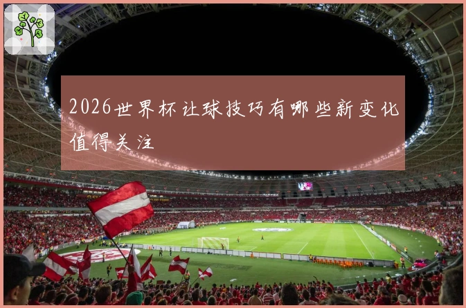 2026世界杯让球技巧有哪些新变化值得关注