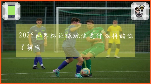2026世界杯让球玩法是什么样的你了解吗