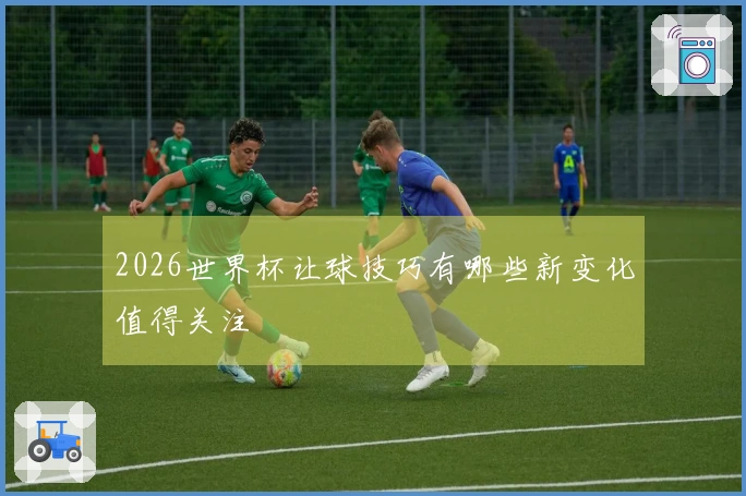 2026世界杯让球技巧有哪些新变化值得关注