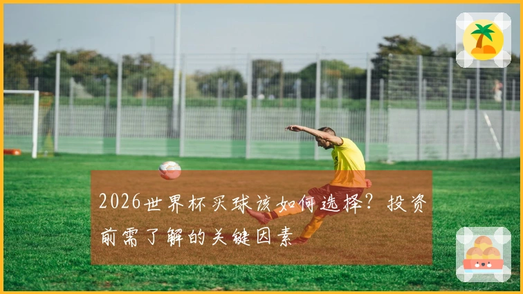 2026世界杯买球该如何选择？投资前需了解的关键因素