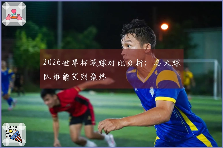 2026世界杯滚球对比分析：各大球队谁能笑到最终