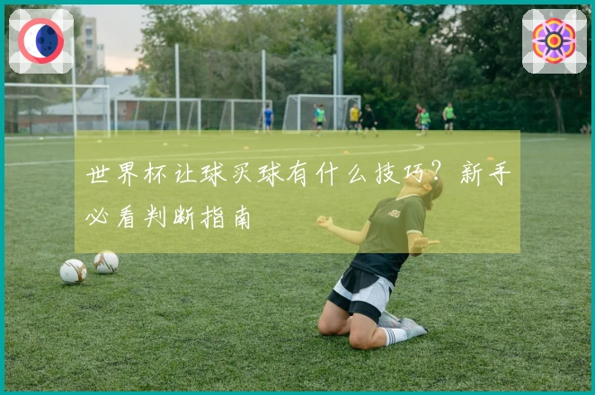 世界杯让球买球有什么技巧？新手必看判断指南