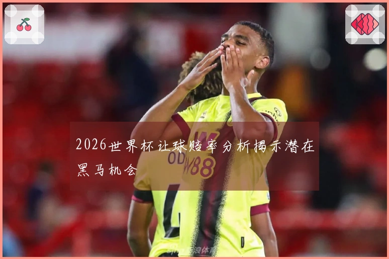2026世界杯让球赔率分析揭示潜在黑马机会