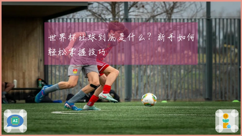 世界杯让球到底是什么？新手如何轻松掌握技巧