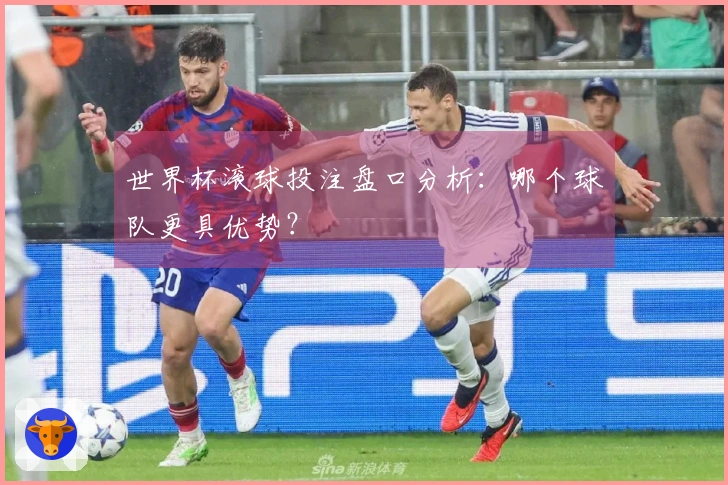 世界杯滚球投注盘口分析：哪个球队更具优势？